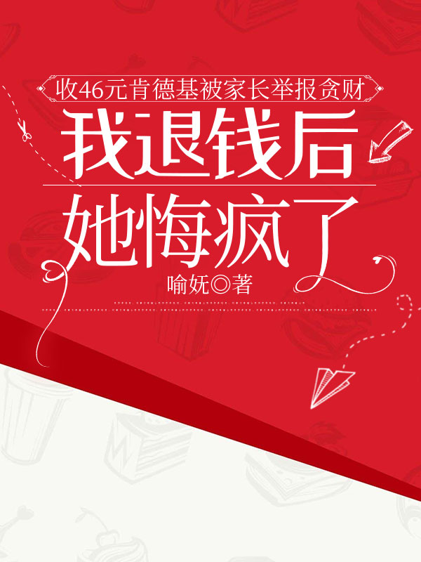 收46元肯德基被家长举报贪财，我退钱后她悔疯了小说