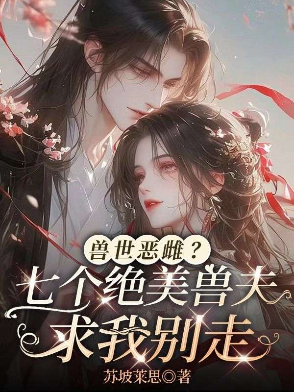 兽世恶雌？七个绝美兽夫求我别走