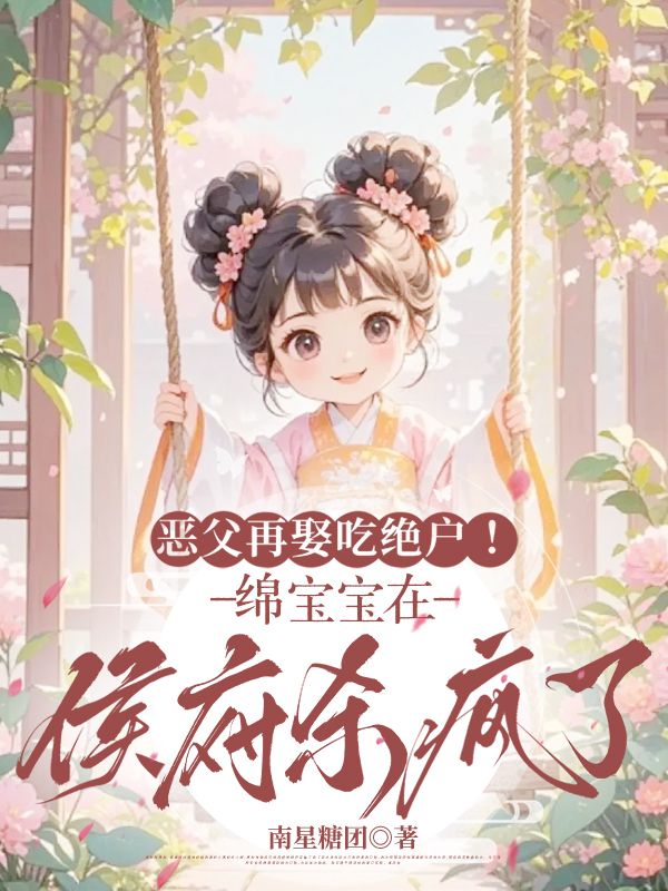 绵绵 恶父再娶吃绝户！绵宝宝在侯府杀疯了完结版在线阅读