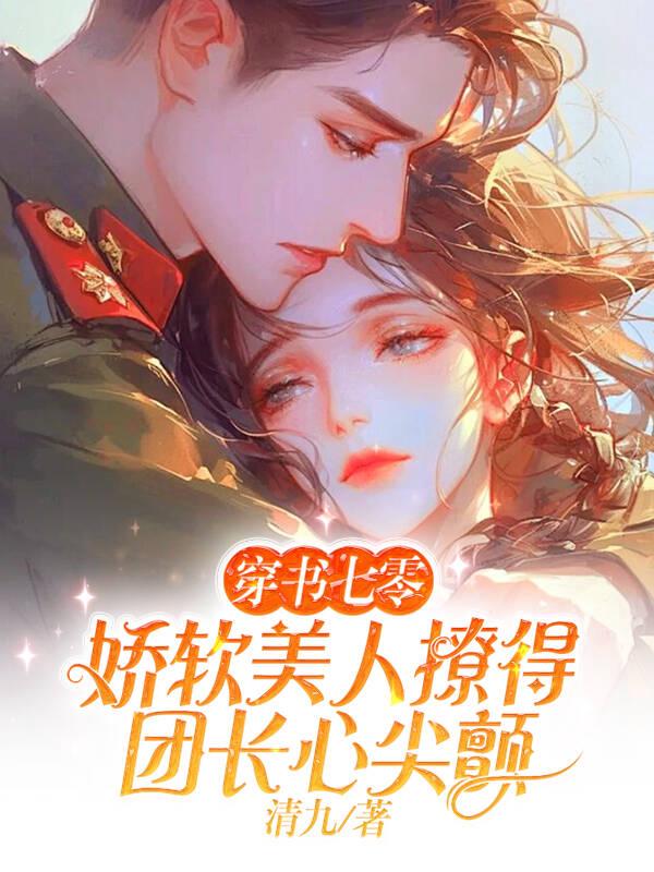 穿书七零,娇软美人撩得团长心尖颤