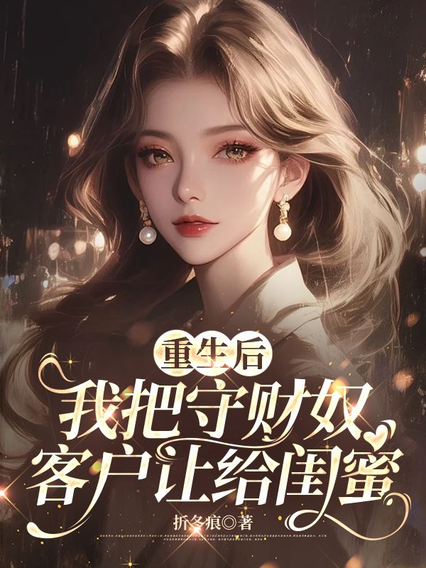 重生后，我把守财奴客户让给闺蜜
