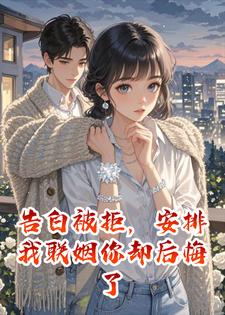 告白被拒，安排我联姻你却后悔了