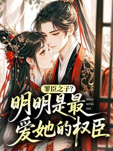 罪臣之子？明明是最爱她的权臣小说