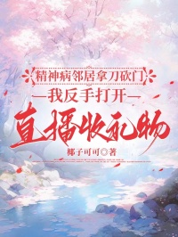 精神病邻居拿刀砍门，我反手打开直播收礼物小说