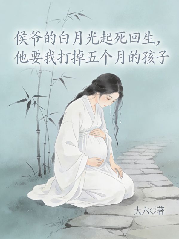 侯爷的白月光起死回生，他要我打掉五个月的孩子小说