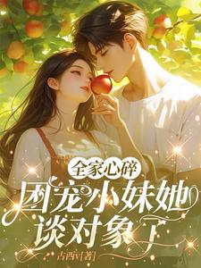 全家心碎，团宠小妹她谈对象了小说