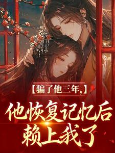 骗了他三年，他恢复记忆后赖上我了
