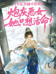 失忆首辅不好哄，炮灰恶女她只想活命！