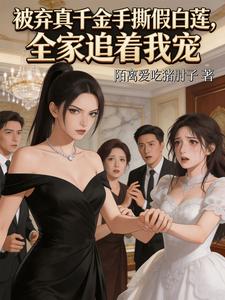 被弃真千金手撕假白莲，全家追着我宠苏念苏瑶小说完整篇在线阅读