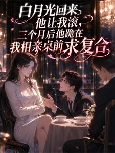 白月光回来他让我滚，三个月后他跪在我相亲桌前求复合小说