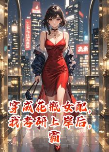 穿成花瓶女配，我考研上岸后，霸总和反派董事为我发疯