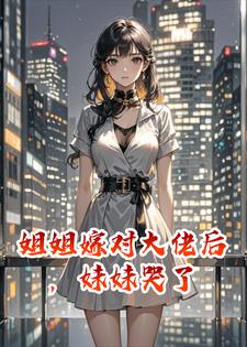 姐姐嫁对大佬后，妹妹哭了小说