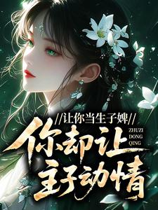 让你当生子婢，你却让主子动情？南枝傅璟小说完整篇在线阅读