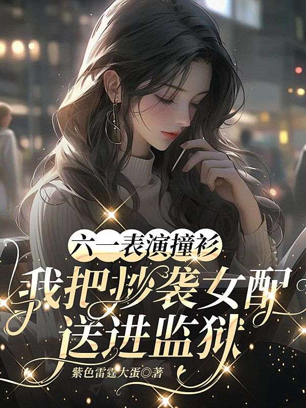 顾深顾朵朵 六一表演撞衫，我把抄袭女配送进监狱完结版在线阅读