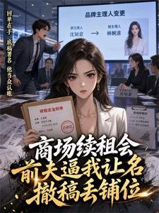 林知晴程逸舟 商场续租会前夫逼我让名，我撤稿让他丢了铺位完结版在线阅读