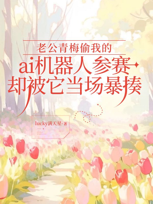 老公青梅偷我的ai机器人参赛，却被它当场暴揍