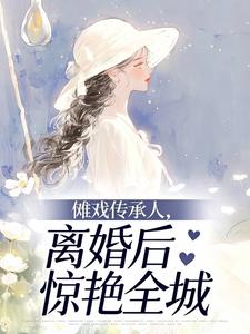 傩戏传承人，离婚后惊艳全城小说