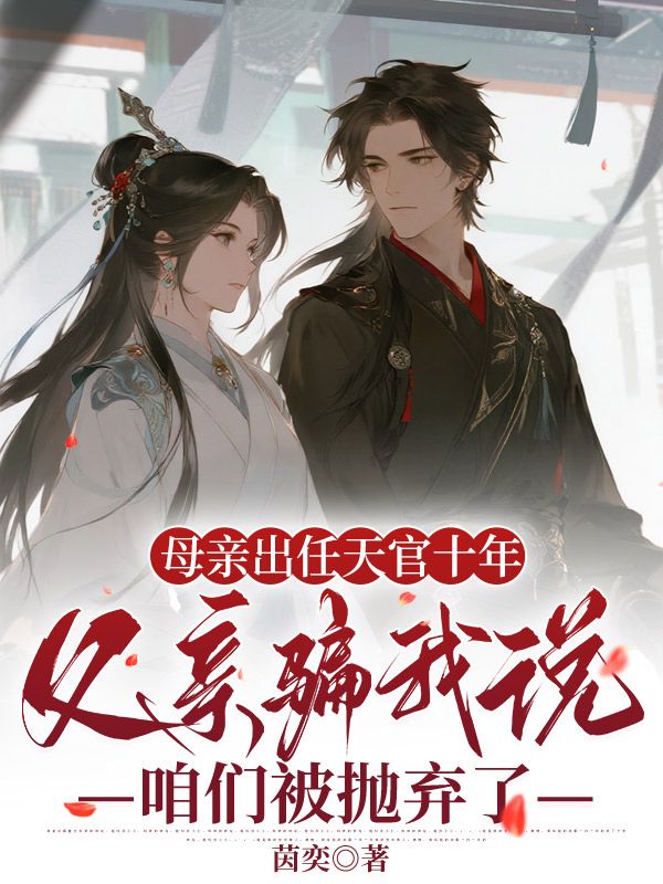 母亲出任天官十年，父亲骗我说咱们被抛弃了安芸小说完整篇在线阅读