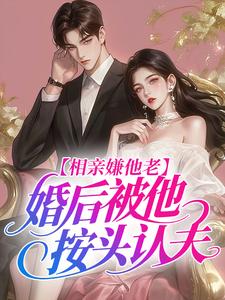 相亲嫌他老，婚后被他按头认夫孟姿温棠小说完整篇在线阅读