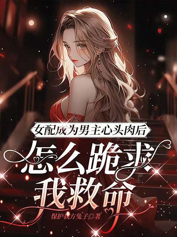 女配成为男主心头肉后，怎么跪求我救命小说