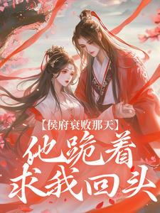 侯府衰败那天，他跪着求我回头小说