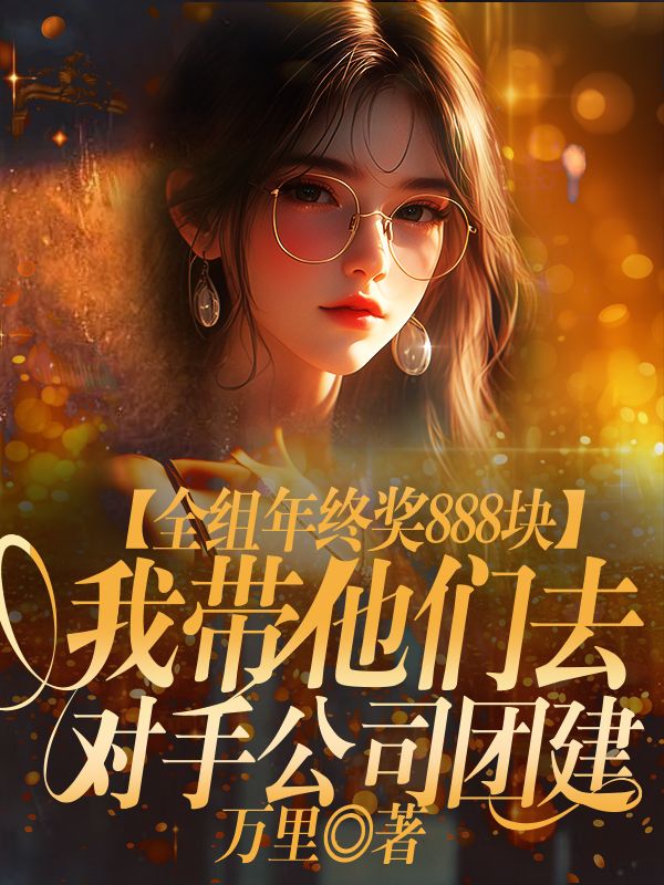 全组年终奖888块，我带他们去对手公司团建李浩陈静小说完整篇在线阅读