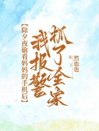 除夕夜偷看妈妈的手机后，我报警抓了全家然然阿姨小说完整篇在线阅读