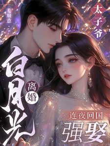 白月光离婚，太子爷连夜回国强娶小说