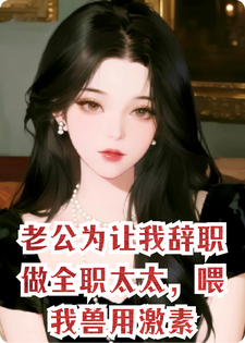 老公为让我辞职做全职太太，喂我兽用激素小说