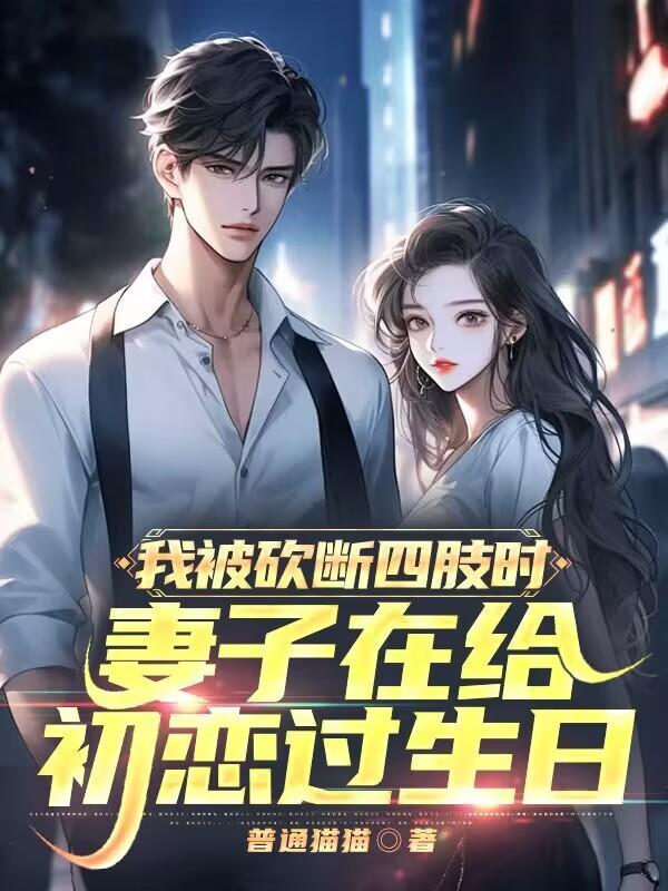 我被砍断四肢时，妻子在给初恋过生日小说