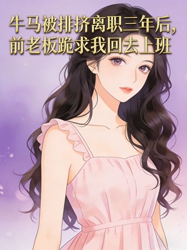 许菁王付军 牛马被排挤离职三年后，前老板跪求我回去上班完结版在线阅读