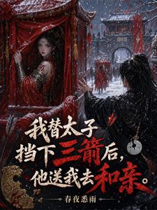 我替太子挡下三箭后，他送我去和亲小说