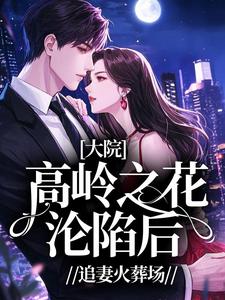 大院高岭之花沦陷后，追妻火葬场小说