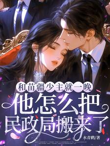 和苗疆少主就一晚，他怎么把民政局搬来了小说