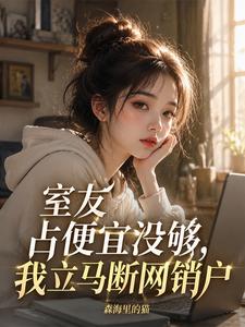 室友占便宜没够，我立马断网销户小说