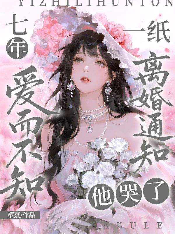 七年爱而不知，一纸离婚通知他哭了小说