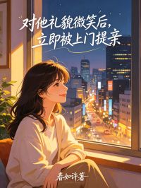 对他礼貌微笑后，立即被上门提亲小说