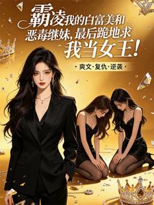 霸凌我的白富美和恶毒继妹，最后跪地求我当女王！小说