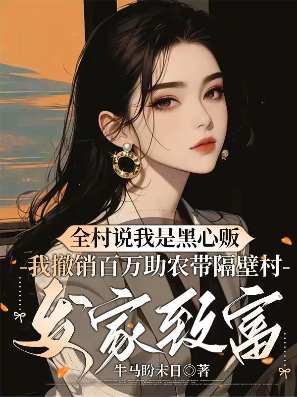 全村说我是黑心贩，我撤销百万助农带隔壁村发家致富小说