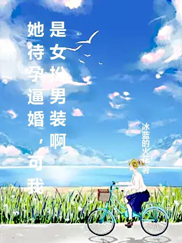 她待孕逼婚，可我是女扮男装啊小说