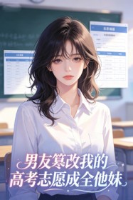 男友篡改我的高考志愿成全他妹小说